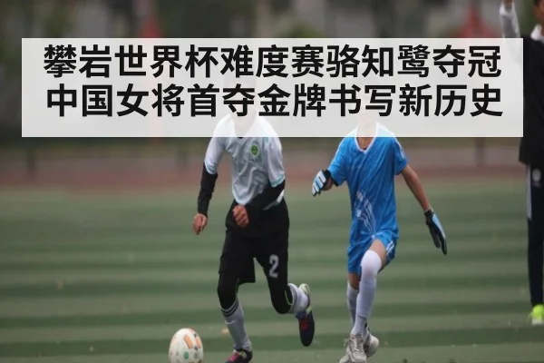攀岩世界杯难度赛骆知鹭夺冠中国女将首夺金牌书写新历史