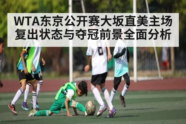WTA东京公开赛大坂直美主场复出状态与夺冠前景全面分析