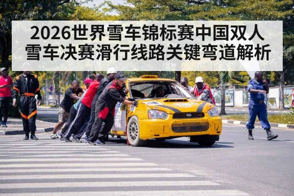 2026世界雪车锦标赛中国双人雪车决赛滑行线路关键弯道解析
