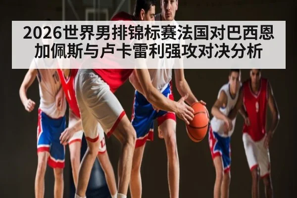 2026世界男排锦标赛法国对巴西恩加佩斯与卢卡雷利强攻对决分析