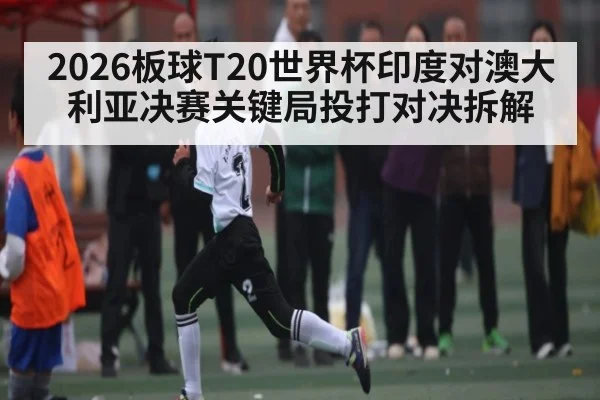2026板球T20世界杯印度对澳大利亚决赛关键局投打对决拆解