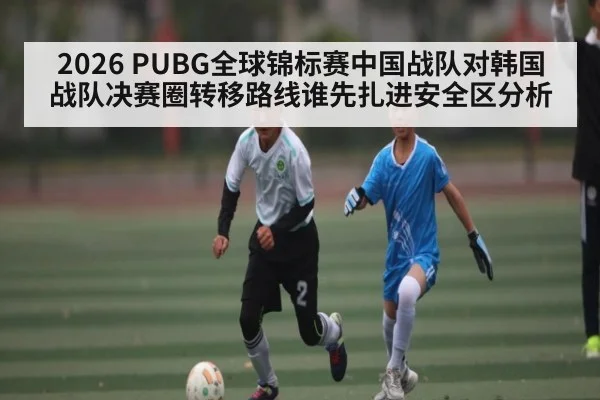 2026 PUBG全球锦标赛中国战队对韩国战队决赛圈转移路线谁先扎进安全区分析