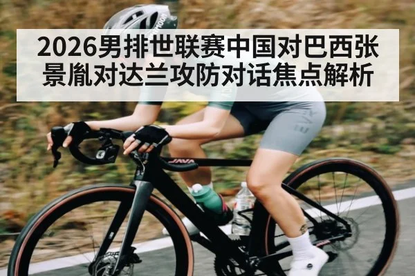 2026男排世联赛中国对巴西张景胤对达兰攻防对话焦点解析
