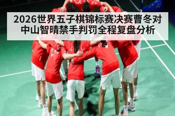 2026世界五子棋锦标赛决赛曹冬对中山智晴禁手判罚全程复盘分析