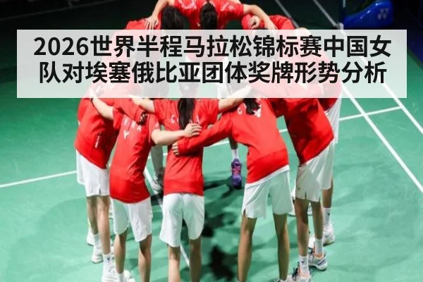 2026世界半程马拉松锦标赛中国女队对埃塞俄比亚团体奖牌形势分析